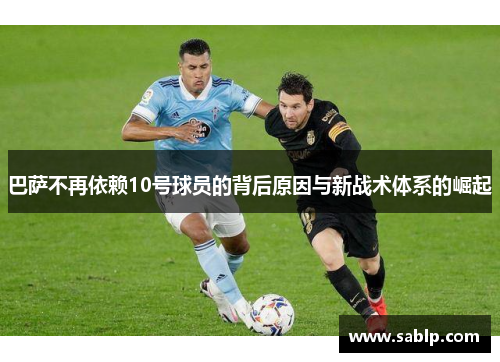 巴萨不再依赖10号球员的背后原因与新战术体系的崛起 巴萨不再依赖10号球员的背后原因与新战术体系的崛起