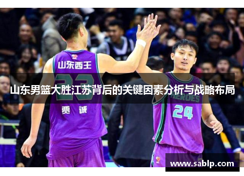 山东男篮大胜江苏背后的关键因素分析与战略布局 山东男篮大胜江苏背后的关键因素分析与战略布局