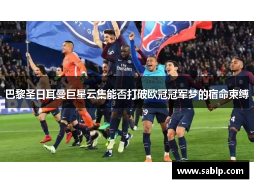 巴黎圣日耳曼巨星云集能否打破欧冠冠军梦的宿命束缚 巴黎圣日耳曼巨星云集能否打破欧冠冠军梦的宿命束缚