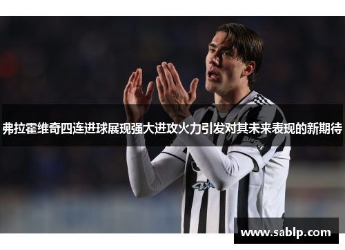 弗拉霍维奇四连进球展现强大进攻火力引发对其未来表现的新期待